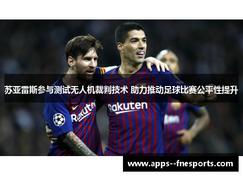 苏亚雷斯参与测试无人机裁判技术 助力推动足球比赛公平性提升