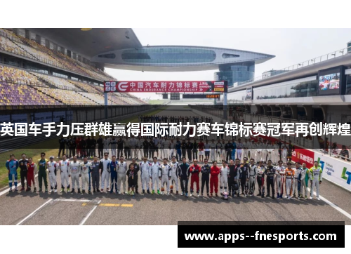 英国车手力压群雄赢得国际耐力赛车锦标赛冠军再创辉煌 英国车手力压群雄赢得国际耐力赛车锦标赛冠军再创辉煌