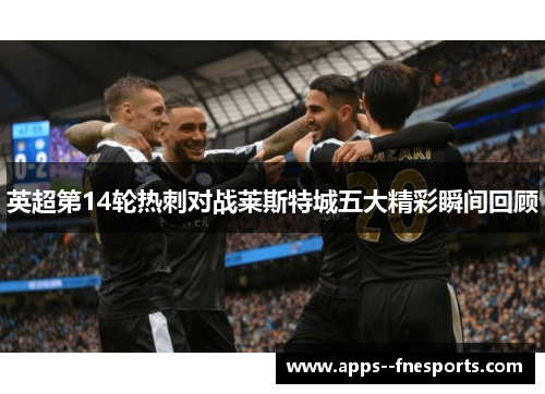 英超第14轮热刺对战莱斯特城五大精彩瞬间回顾