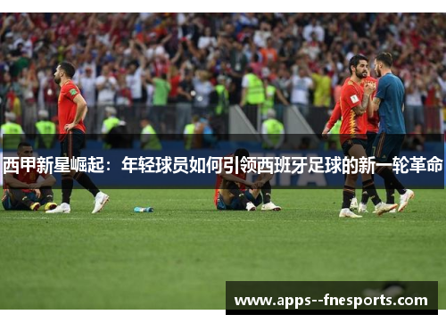 西甲新星崛起：年轻球员如何引领西班牙足球的新一轮革命
