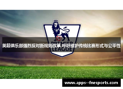 英超俱乐部强烈反对新规则改革 呼吁维护传统比赛形式与公平性