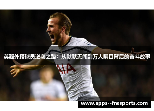 英超外籍球员逆袭之路：从默默无闻到万人瞩目背后的奋斗故事