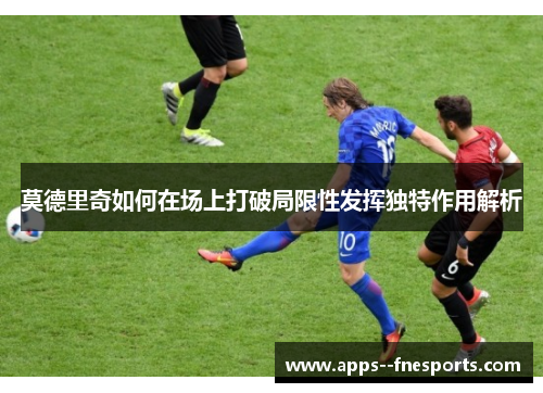 莫德里奇如何在场上打破局限性发挥独特作用解析