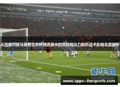 从加维对阵马赛看世界杯预选赛中的攻防统治力解析战术影响全面剖析