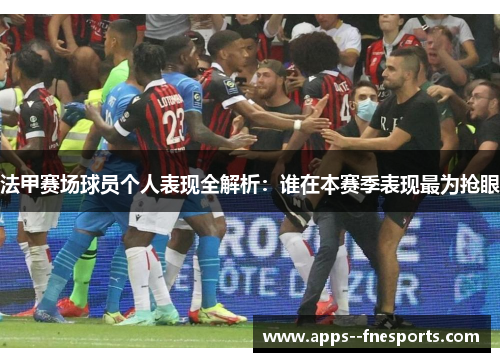 法甲赛场球员个人表现全解析：谁在本赛季表现最为抢眼