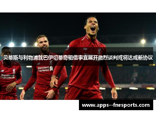 贝蒂斯与利物浦就巴伊切蒂奇租借事宜展开激烈谈判或将达成新协议