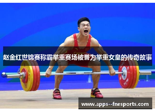 赵金红世锦赛称霸举重赛场被誉为举重女皇的传奇故事 赵金红世锦赛称霸举重赛场被誉为举重女皇的传奇故事