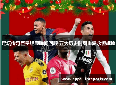 足坛传奇巨星经典瞬间回顾 五大历史时刻重温永恒辉煌 足坛传奇巨星经典瞬间回顾 五大历史时刻重温永恒辉煌