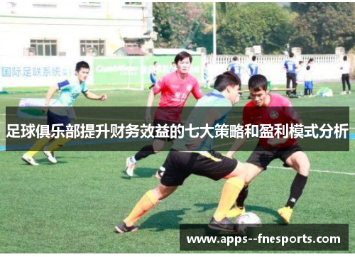 足球俱乐部提升财务效益的七大策略和盈利模式分析