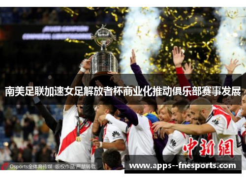 南美足联加速女足解放者杯商业化推动俱乐部赛事发展 南美足联加速女足解放者杯商业化推动俱乐部赛事发展
