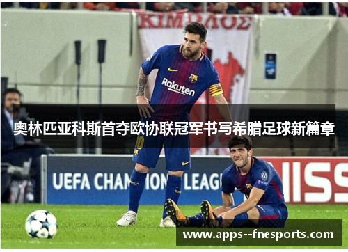 奥林匹亚科斯首夺欧协联冠军书写希腊足球新篇章 奥林匹亚科斯首夺欧协联冠军书写希腊足球新篇章