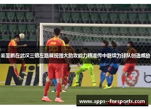 姜至鹏在武汉三镇左路展现强大助攻能力精准传中继续为球队创造威胁 姜至鹏在武汉三镇左路展现强大助攻能力精准传中继续为球队创造威胁