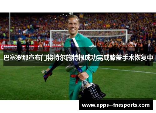 巴塞罗那宣布门将特尔施特根成功完成膝盖手术恢复中