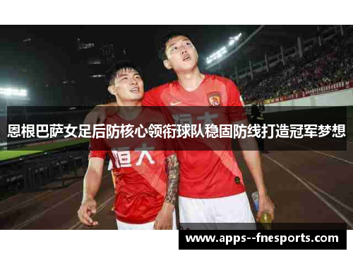 恩根巴萨女足后防核心领衔球队稳固防线打造冠军梦想