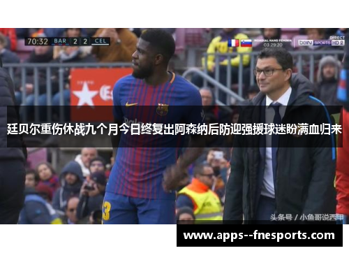 廷贝尔重伤休战九个月今日终复出阿森纳后防迎强援球迷盼满血归来