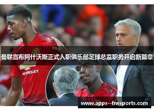 曼联宣布阿什沃斯正式入职俱乐部足球总监职务开启新篇章 曼联宣布阿什沃斯正式入职俱乐部足球总监职务开启新篇章