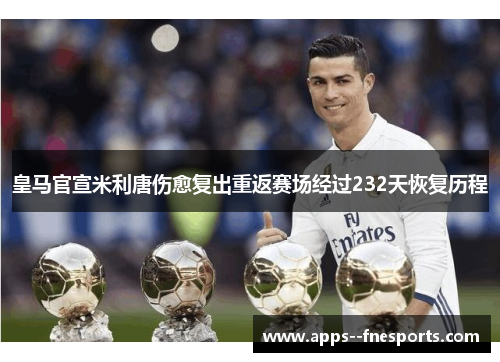 皇马官宣米利唐伤愈复出重返赛场经过232天恢复历程 皇马官宣米利唐伤愈复出重返赛场经过232天恢复历程