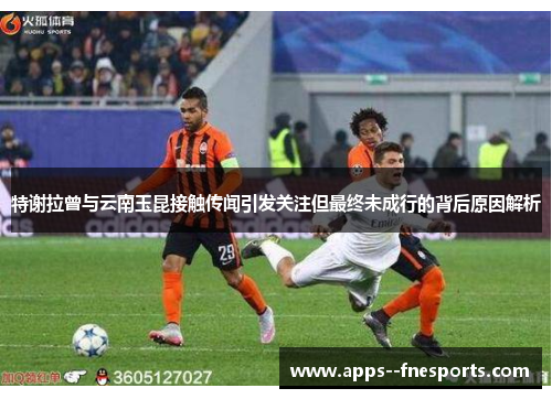 特谢拉曾与云南玉昆接触传闻引发关注但最终未成行的背后原因解析 特谢拉曾与云南玉昆接触传闻引发关注但最终未成行的背后原因解析