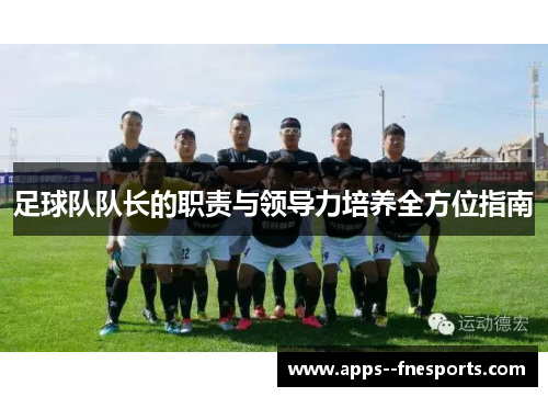 足球队队长的职责与领导力培养全方位指南 足球队队长的职责与领导力培养全方位指南
