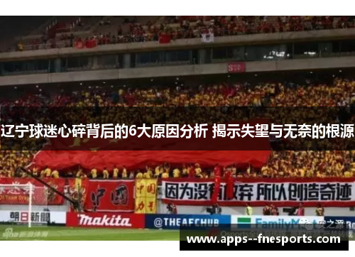 辽宁球迷心碎背后的6大原因分析 揭示失望与无奈的根源 辽宁球迷心碎背后的6大原因分析 揭示失望与无奈的根源