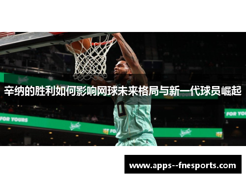 辛纳的胜利如何影响网球未来格局与新一代球员崛起