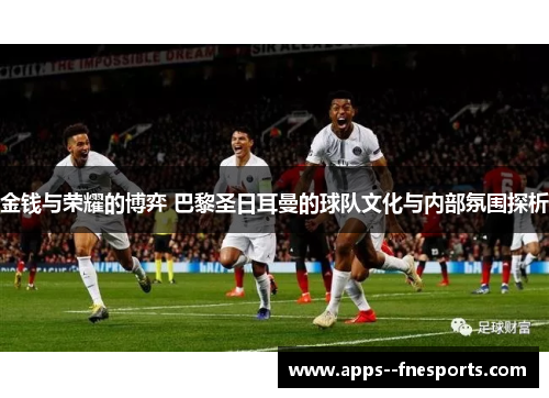 金钱与荣耀的博弈 巴黎圣日耳曼的球队文化与内部氛围探析