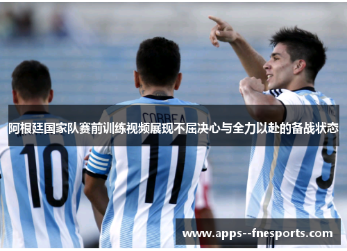 阿根廷国家队赛前训练视频展现不屈决心与全力以赴的备战状态