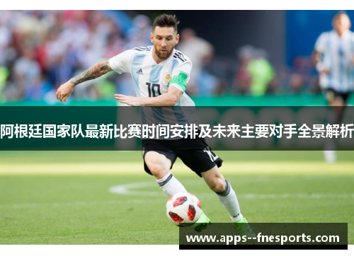 阿根廷国家队最新比赛时间安排及未来主要对手全景解析