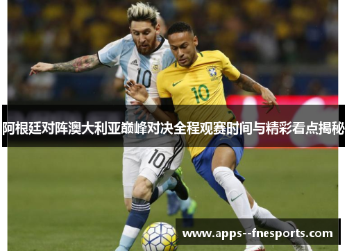 阿根廷对阵澳大利亚巅峰对决全程观赛时间与精彩看点揭秘