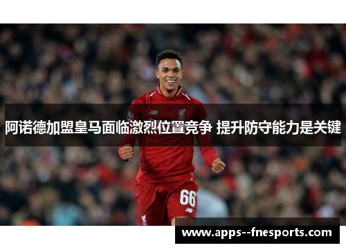 阿诺德加盟皇马面临激烈位置竞争 提升防守能力是关键