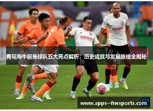 青岛海牛前身球队五大亮点解析：历史成就与发展脉络全揭秘