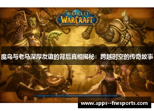 魔鸟与老马深厚友谊的背后真相揭秘：跨越时空的传奇故事