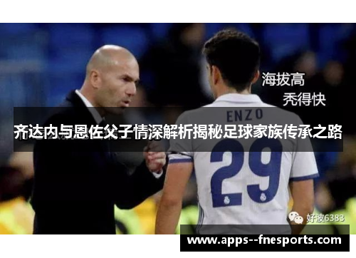 齐达内与恩佐父子情深解析揭秘足球家族传承之路 齐达内与恩佐父子情深解析揭秘足球家族传承之路